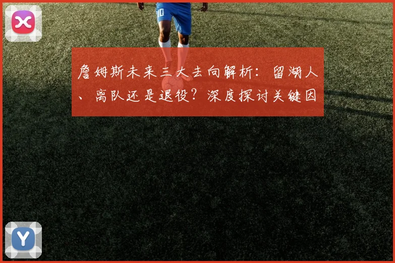 詹姆斯未来三大去向解析：留湖人、离队还是退役？深度探讨关键因素