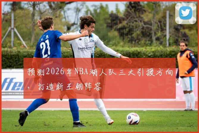 预测2026年NBA湖人队三大引援方向，打造新王朝阵容