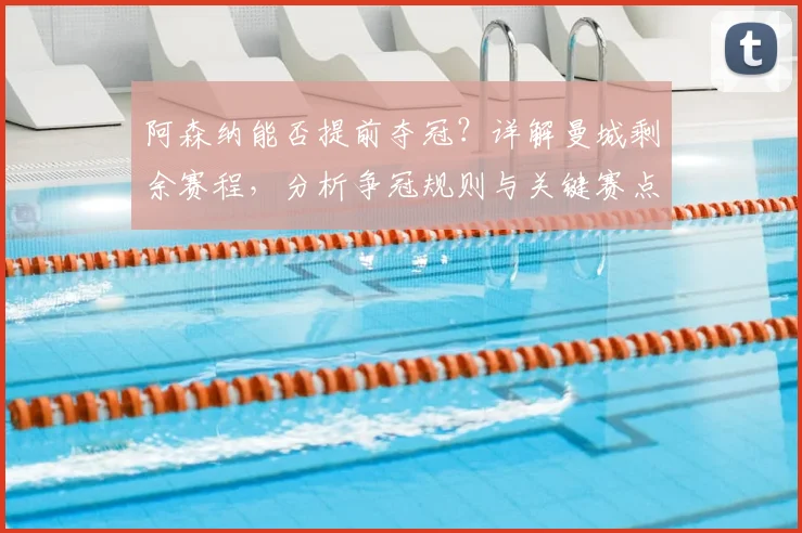 阿森纳能否提前夺冠?详解曼城剩余赛程,分析争冠规则与关键赛点