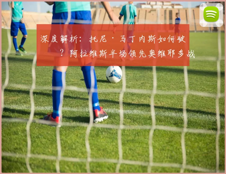 深度解析：托尼·马丁内斯如何破僵？阿拉维斯半场领先奥维耶多战术复盘
