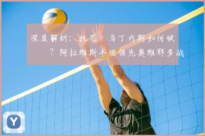 深度解析:托尼·马丁内斯如何破僵?阿拉维斯半场领先奥维耶多战术复盘