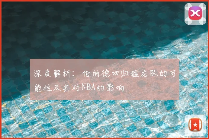 深度解析：伦纳德回归猛龙队的可能性及其对NBA的影响