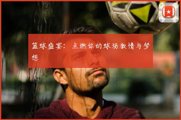 篮球盛宴：点燃你的球场激情与梦想